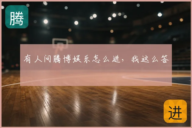 有人问腾博娱乐怎么进,我这么答
