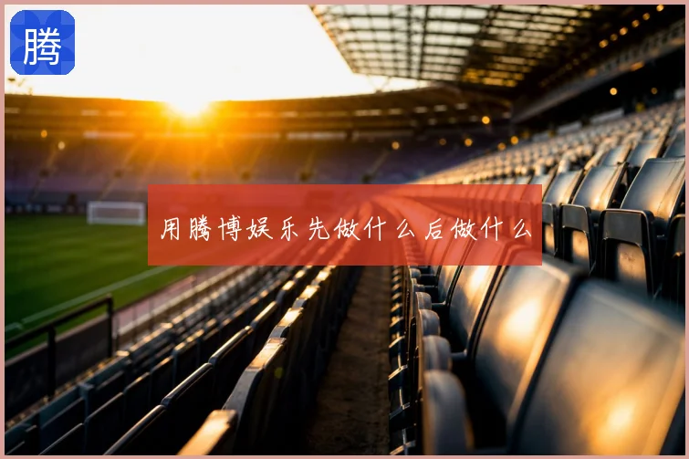 用腾博娱乐先做什么后做什么