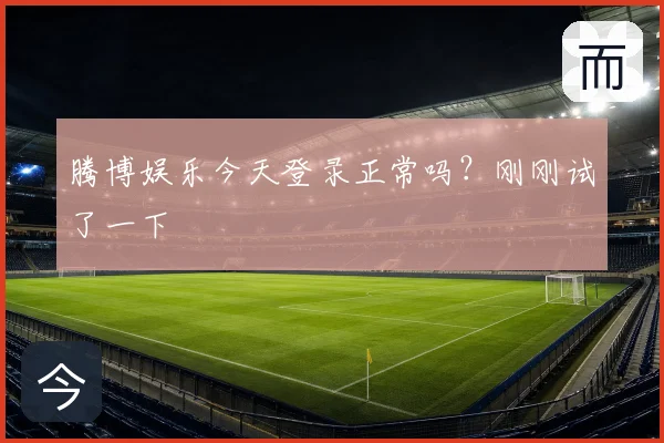腾博娱乐今天登录正常吗?刚刚试了一下